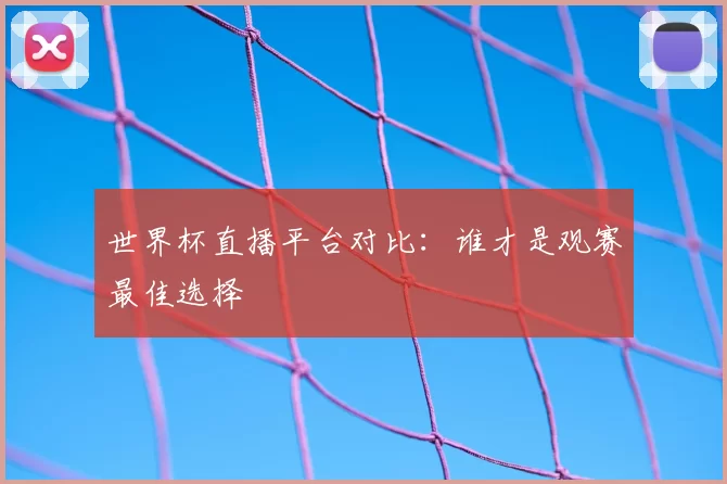 世界杯直播平台对比:谁才是观赛最佳选择