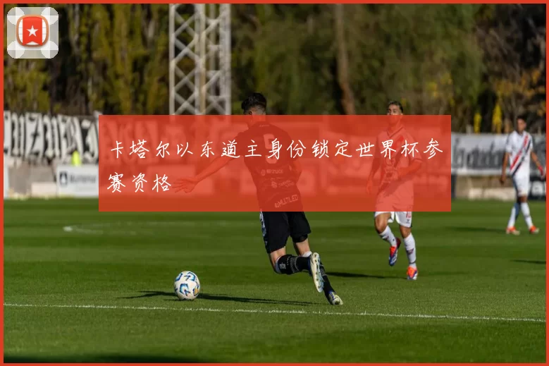 卡塔尔以东道主身份锁定世界杯参赛资格