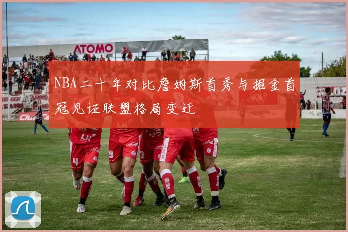 NBA二十年对比詹姆斯首秀与掘金首冠见证联盟格局变迁