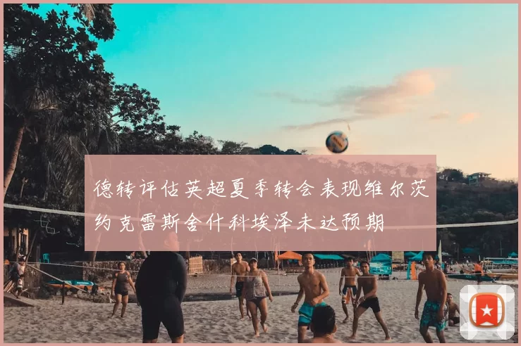 德转评估英超夏季转会表现维尔茨约克雷斯舍什科埃泽未达预期