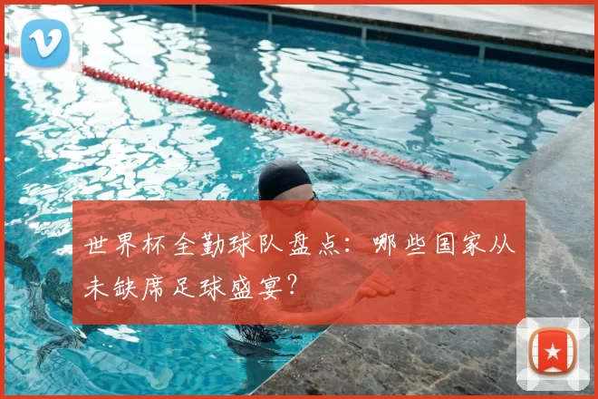 世界杯全勤球队盘点:哪些国家从未缺席足球盛宴?