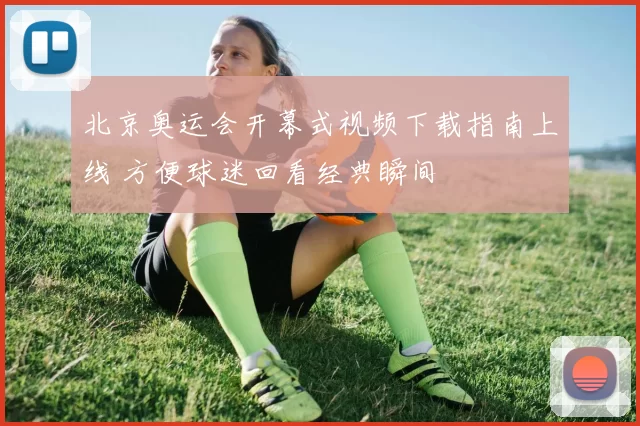 北京奥运会开幕式视频下载指南上线 方便球迷回看经典瞬间