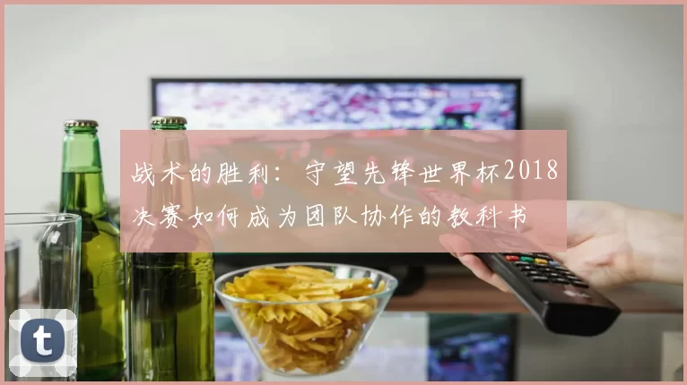 战术的胜利：守望先锋世界杯2018决赛如何成为团队协作的教科书