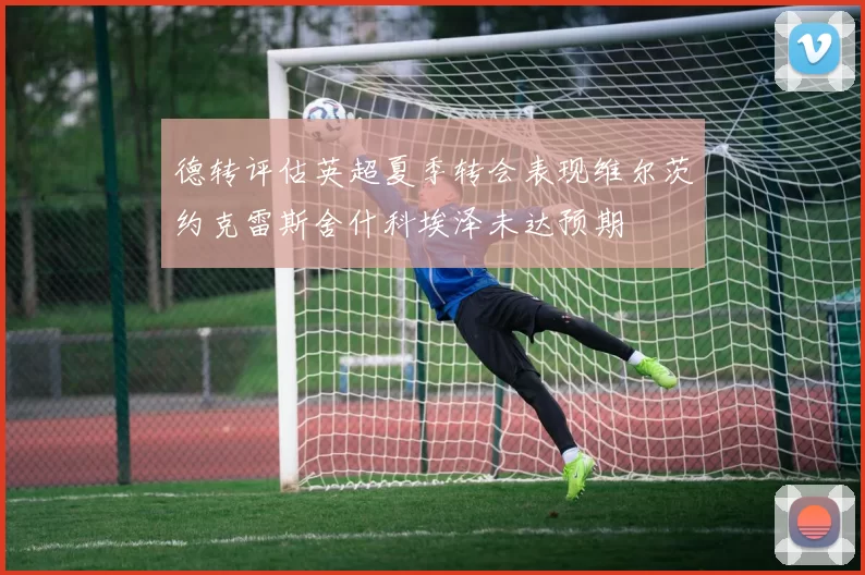德转评估英超夏季转会表现维尔茨约克雷斯舍什科埃泽未达预期