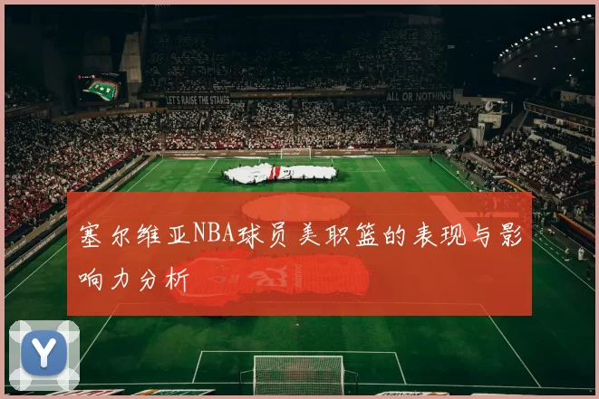 塞尔维亚NBA球员美职篮的表现与影响力分析