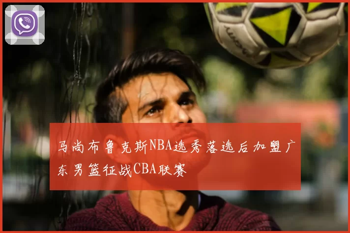 马尚布鲁克斯NBA选秀落选后加盟广东男篮征战CBA联赛