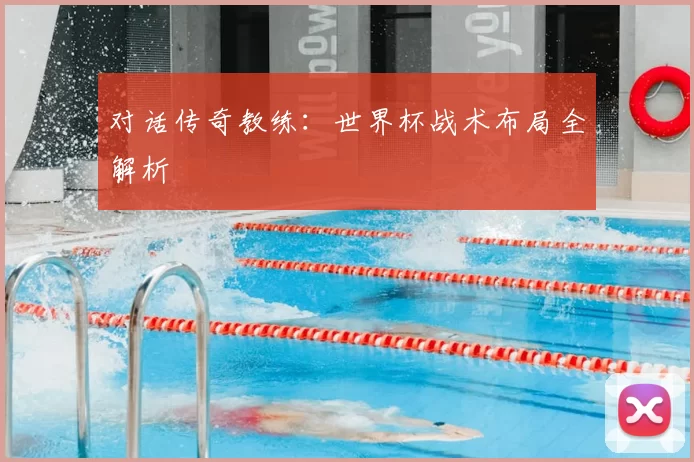 对话传奇教练:世界杯战术布局全解析