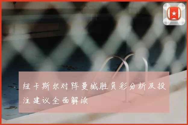 纽卡斯尔对阵曼城胜负彩分析及投注建议全面解读