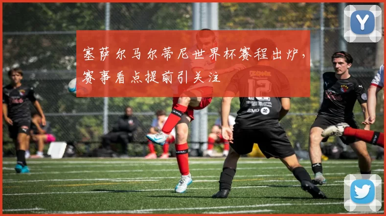 塞萨尔马尔蒂尼世界杯赛程出炉,赛事看点提前引关注