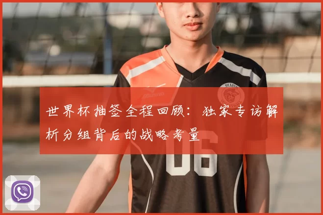世界杯抽签全程回顾:独家专访解析分组背后的战略考量