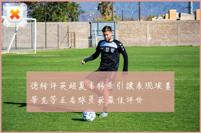 德转评英超夏季转会引援表现埃基蒂克等五名球员获最佳评价