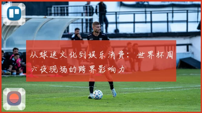 从球迷文化到娱乐消费:世界杯周六夜现场的跨界影响力