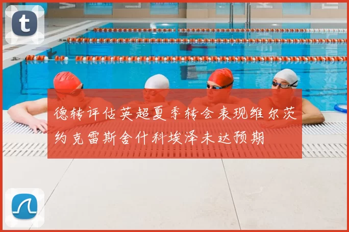 德转评估英超夏季转会表现维尔茨约克雷斯舍什科埃泽未达预期