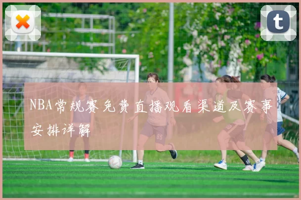 NBA常规赛免费直播观看渠道及赛事安排详解