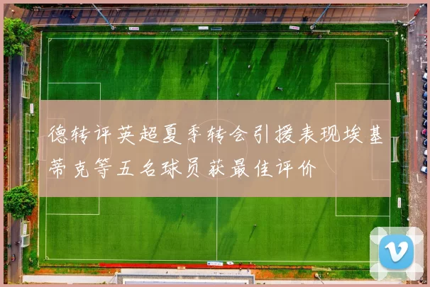 德转评英超夏季转会引援表现埃基蒂克等五名球员获最佳评价