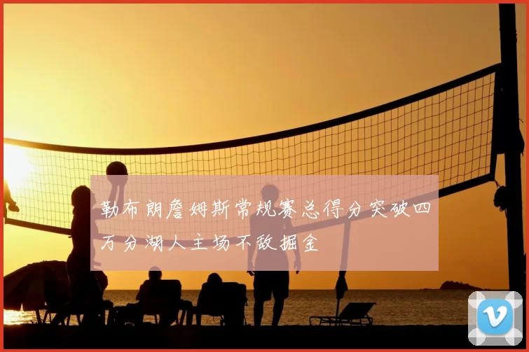 勒布朗詹姆斯常规赛总得分突破四万分湖人主场不敌掘金