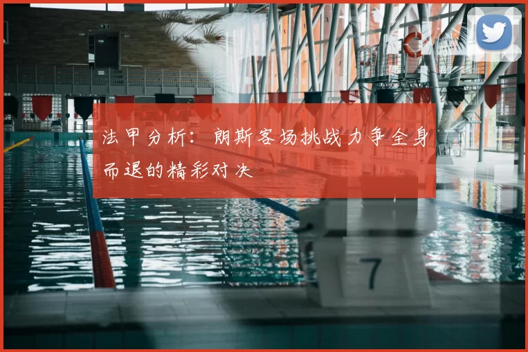 法甲分析：朗斯客场挑战力争全身而退的精彩对决