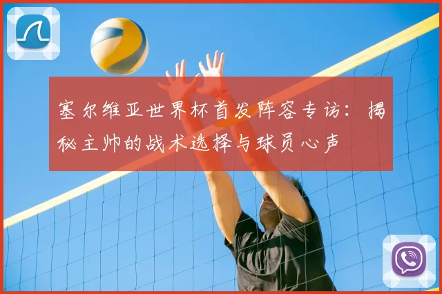 塞尔维亚世界杯首发阵容专访:揭秘主帅的战术选择与球员心声