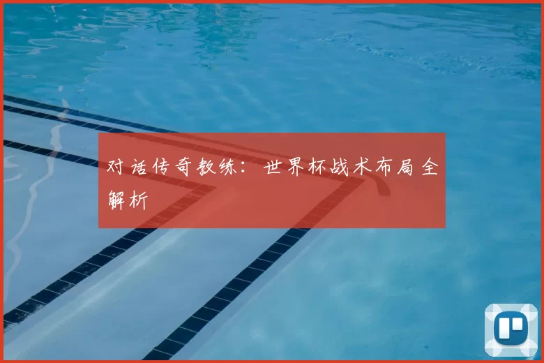 对话传奇教练:世界杯战术布局全解析