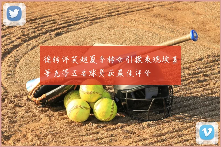 德转评英超夏季转会引援表现埃基蒂克等五名球员获最佳评价