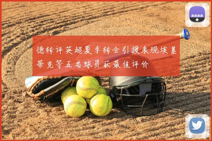 德转评英超夏季转会引援表现埃基蒂克等五名球员获最佳评价