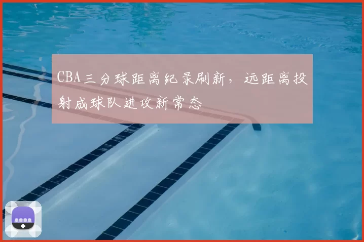 CBA三分球距离纪录刷新，远距离投射成球队进攻新常态