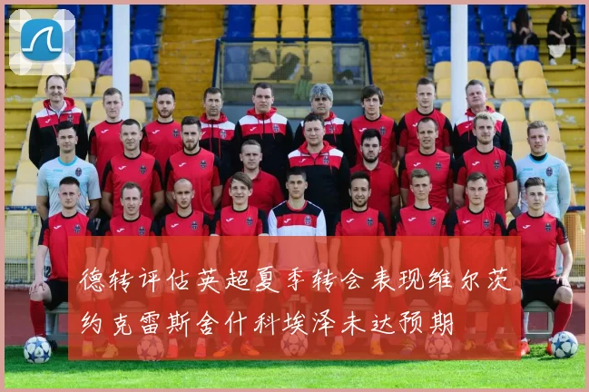 德转评估英超夏季转会表现维尔茨约克雷斯舍什科埃泽未达预期