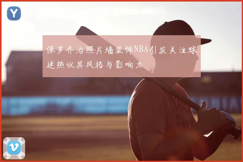保罗乔治照片墙装饰NBA引发关注球迷热议其风格与影响力