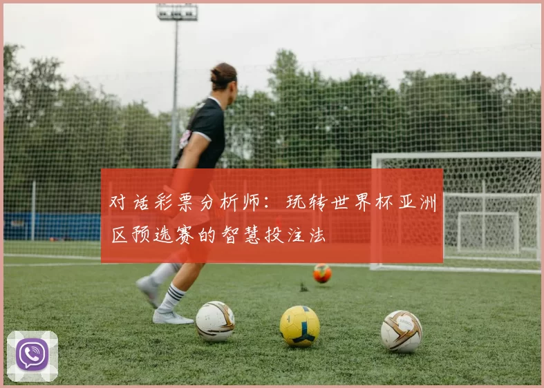 对话彩票分析师：玩转世界杯亚洲区预选赛的智慧投注法
