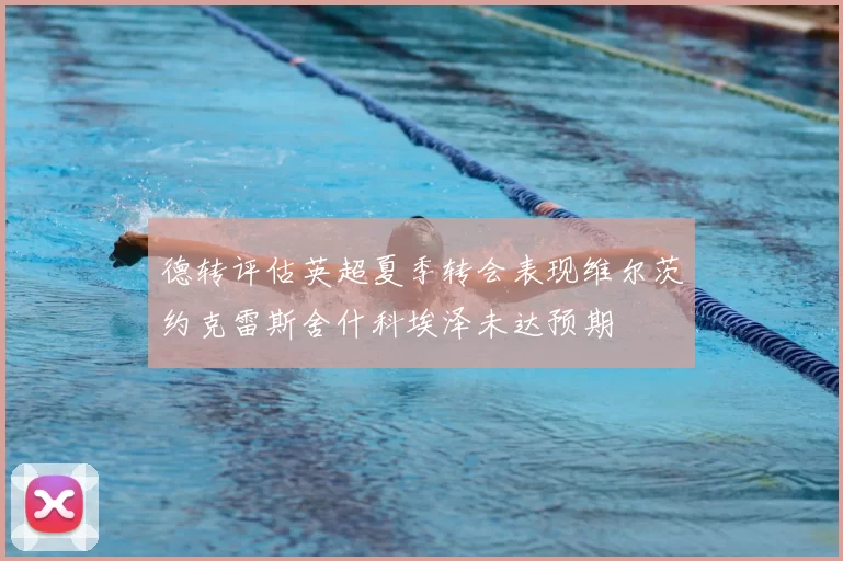 德转评估英超夏季转会表现维尔茨约克雷斯舍什科埃泽未达预期