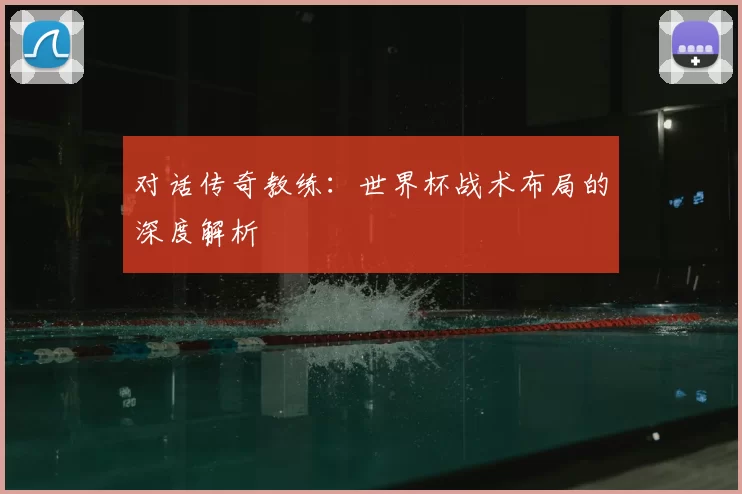 对话传奇教练:世界杯战术布局的深度解析