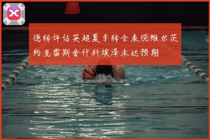 德转评估英超夏季转会表现维尔茨约克雷斯舍什科埃泽未达预期