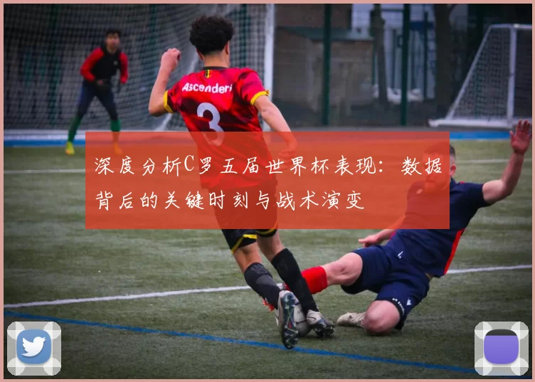 深度分析C罗五届世界杯表现:数据背后的关键时刻与战术演变