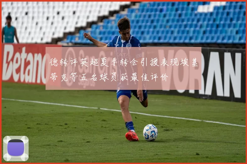 德转评英超夏季转会引援表现埃基蒂克等五名球员获最佳评价