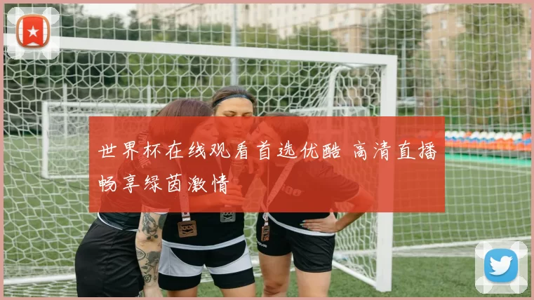 世界杯在线观看首选优酷 高清直播畅享绿茵激情