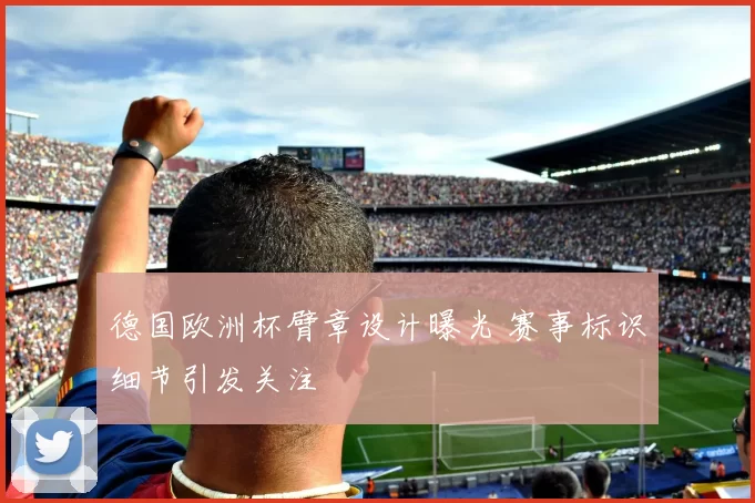 德国欧洲杯臂章设计曝光 赛事标识细节引发关注
